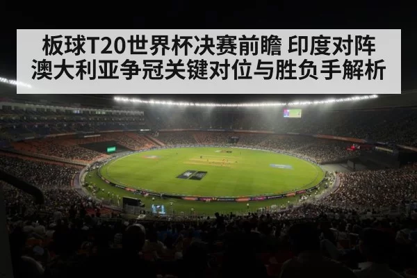 板球T20世界杯决赛前瞻 印度对阵澳大利亚争冠关键对位与胜负手解析