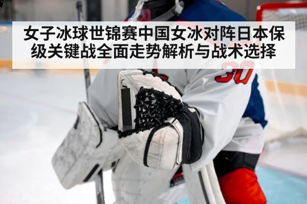 女子冰球世锦赛中国女冰对阵日本保级关键战全面走势解析与战术选择