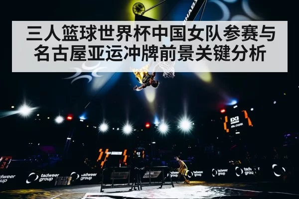 三人篮球世界杯中国女队参赛与名古屋亚运冲牌前景关键分析